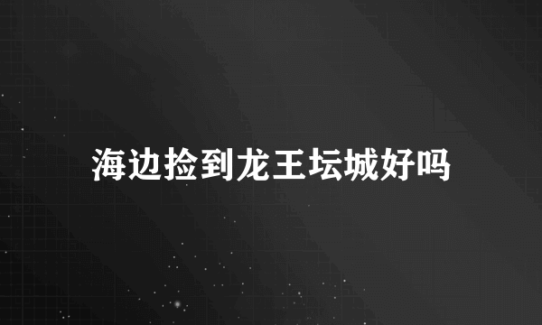海边捡到龙王坛城好吗