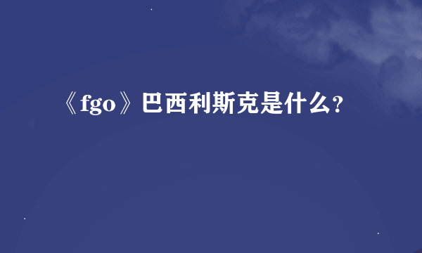 《fgo》巴西利斯克是什么？