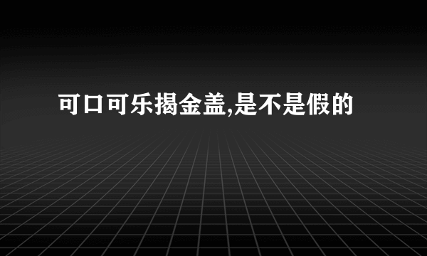 可口可乐揭金盖,是不是假的