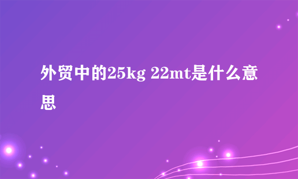 外贸中的25kg 22mt是什么意思