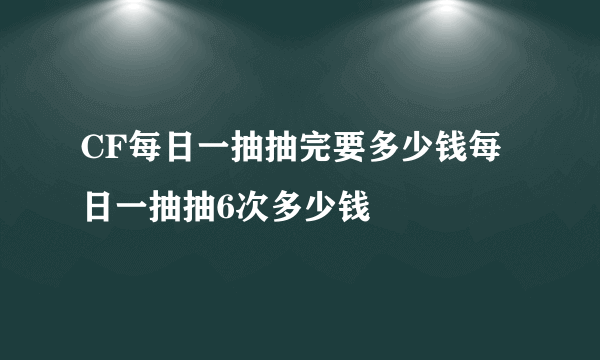 CF每日一抽抽完要多少钱每日一抽抽6次多少钱
