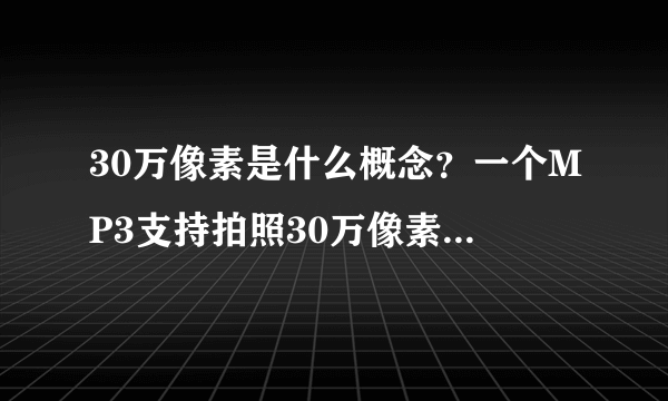 30万像素是什么概念？一个MP3支持拍照30万像素清晰度有多少？