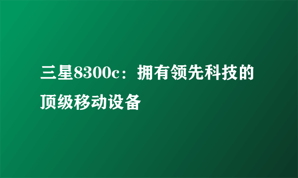 三星8300c：拥有领先科技的顶级移动设备