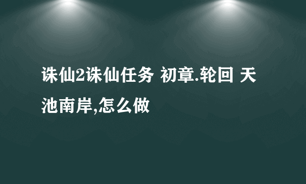 诛仙2诛仙任务 初章.轮回 天池南岸,怎么做