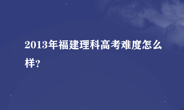 2013年福建理科高考难度怎么样?