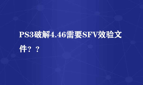 PS3破解4.46需要SFV效验文件？？