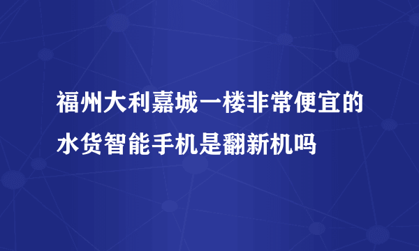 福州大利嘉城一楼非常便宜的水货智能手机是翻新机吗