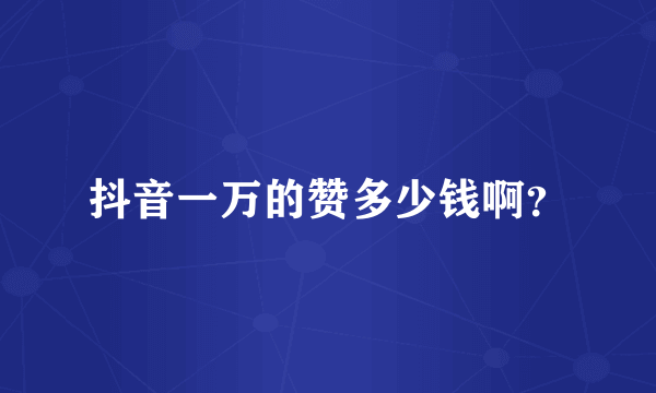 抖音一万的赞多少钱啊？