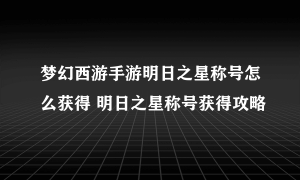 梦幻西游手游明日之星称号怎么获得 明日之星称号获得攻略