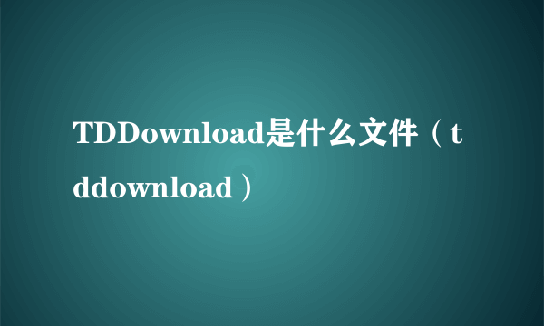 TDDownload是什么文件（tddownload）