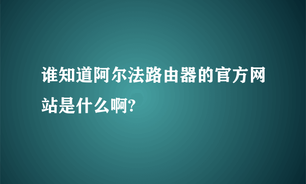 谁知道阿尔法路由器的官方网站是什么啊?