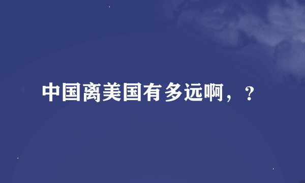 中国离美国有多远啊，？