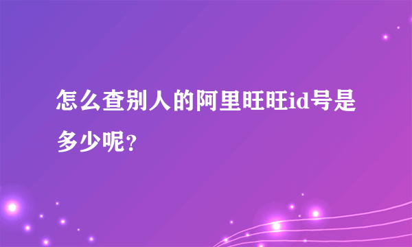 怎么查别人的阿里旺旺id号是多少呢？