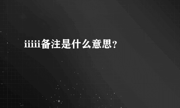 iiiii备注是什么意思？