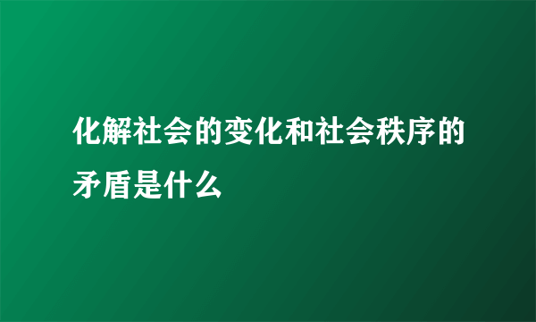 化解社会的变化和社会秩序的矛盾是什么