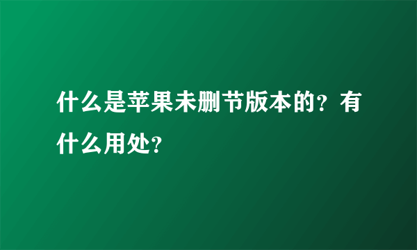什么是苹果未删节版本的？有什么用处？