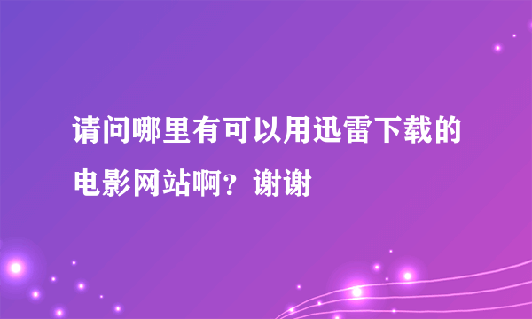 请问哪里有可以用迅雷下载的电影网站啊？谢谢