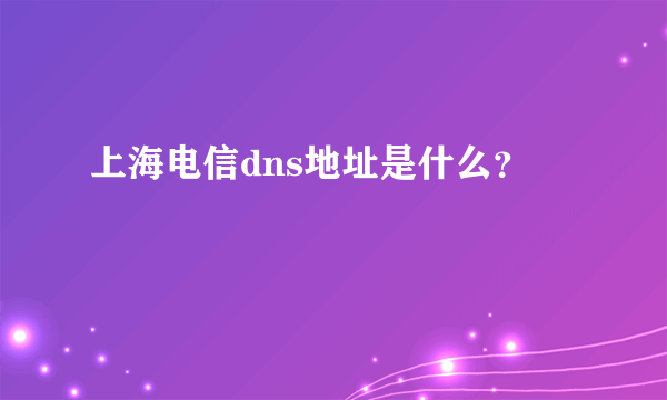 上海电信dns地址是什么？