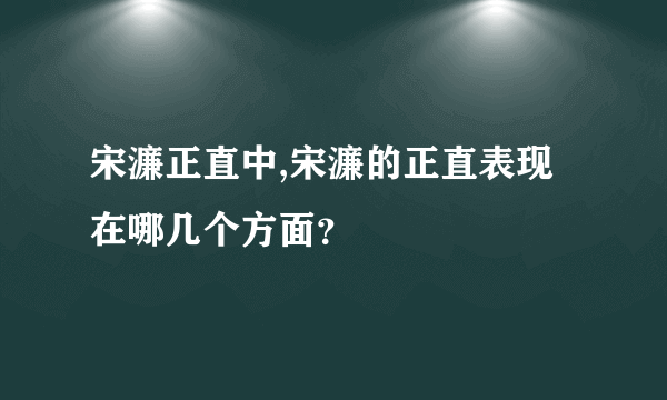 宋濂正直中,宋濂的正直表现在哪几个方面？