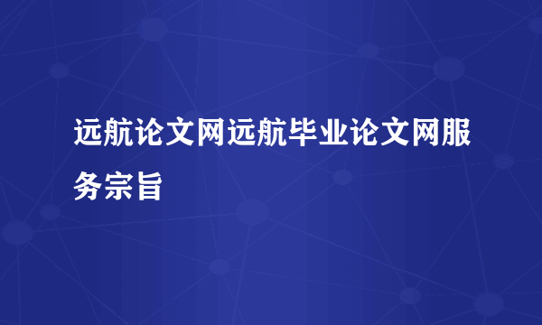 远航论文网远航毕业论文网服务宗旨