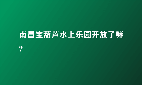 南昌宝葫芦水上乐园开放了嘛?