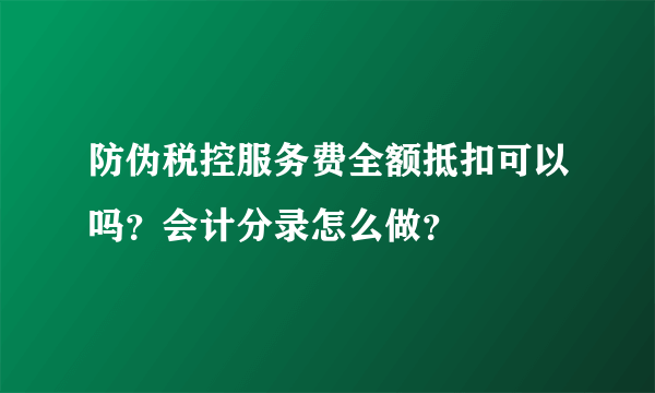 防伪税控服务费全额抵扣可以吗？会计分录怎么做？