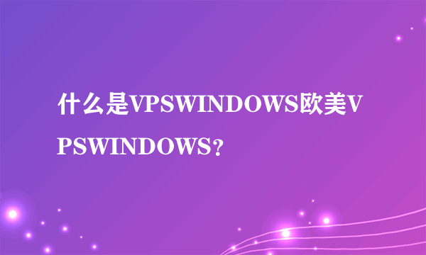 什么是VPSWINDOWS欧美VPSWINDOWS？