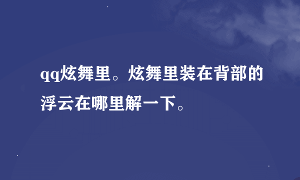 qq炫舞里。炫舞里装在背部的浮云在哪里解一下。