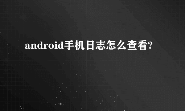 android手机日志怎么查看?