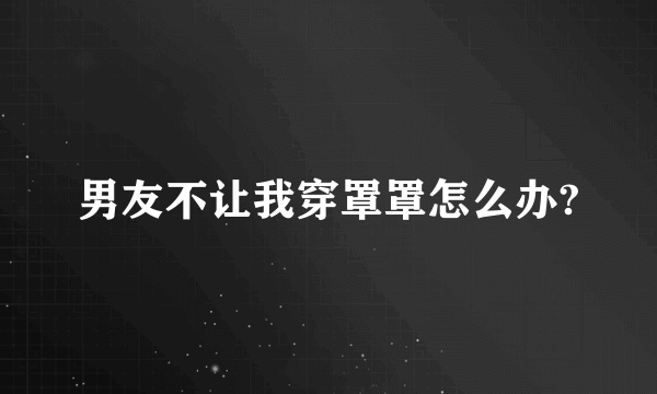 男友不让我穿罩罩怎么办?