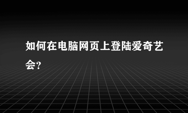 如何在电脑网页上登陆爱奇艺会？