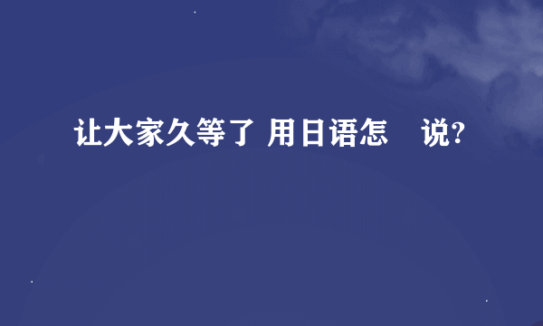 让大家久等了 用日语怎麼说?