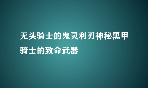 无头骑士的鬼灵利刃神秘黑甲骑士的致命武器