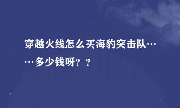 穿越火线怎么买海豹突击队……多少钱呀？？