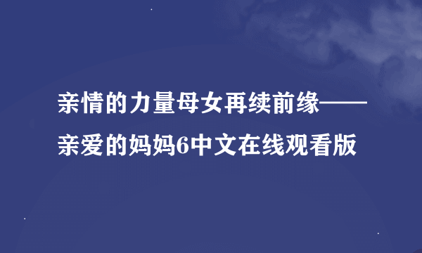 亲情的力量母女再续前缘——亲爱的妈妈6中文在线观看版