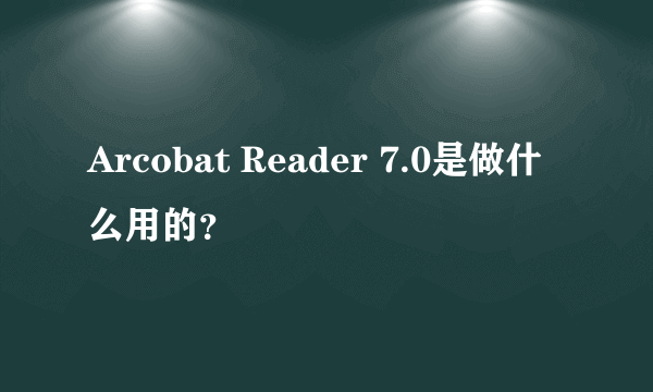 Arcobat Reader 7.0是做什么用的？