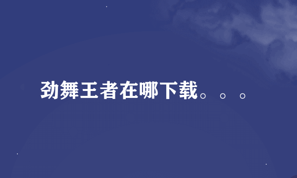 劲舞王者在哪下载。。。