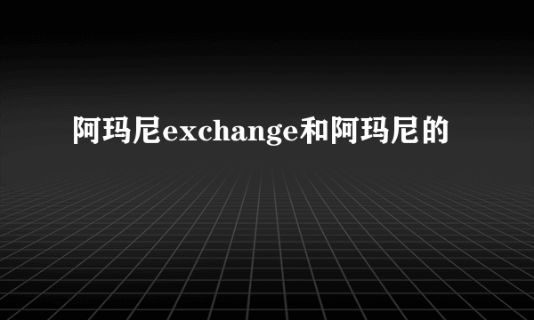 阿玛尼exchange和阿玛尼的