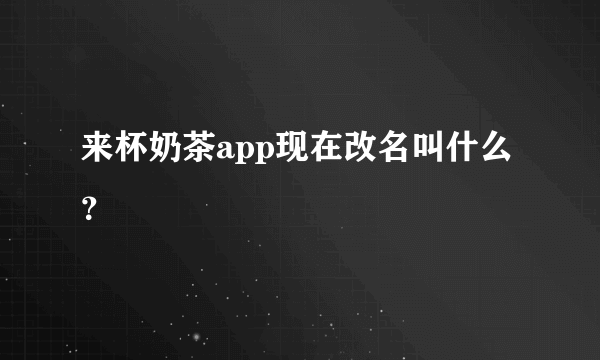来杯奶茶app现在改名叫什么？