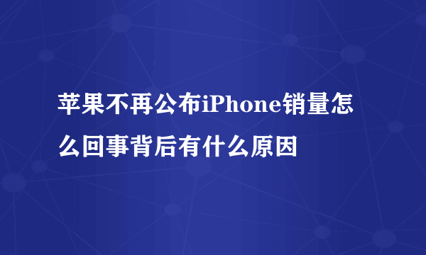 苹果不再公布iPhone销量怎么回事背后有什么原因