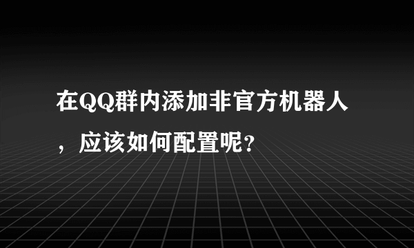 在QQ群内添加非官方机器人，应该如何配置呢？