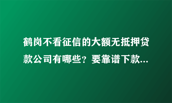 鹤岗不看征信的大额无抵押贷款公司有哪些？要靠谱下款快的，急用钱！