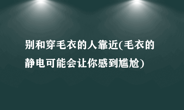 别和穿毛衣的人靠近(毛衣的静电可能会让你感到尴尬)