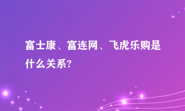 富士康、富连网、飞虎乐购是什么关系?