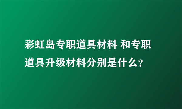 彩虹岛专职道具材料 和专职道具升级材料分别是什么？