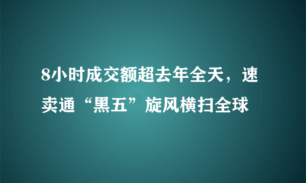 8小时成交额超去年全天，速卖通“黑五”旋风横扫全球