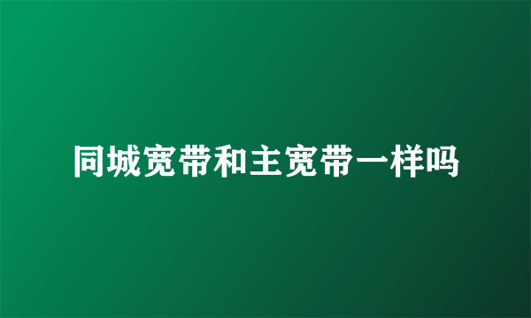 同城宽带和主宽带一样吗