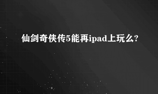 仙剑奇侠传5能再ipad上玩么?