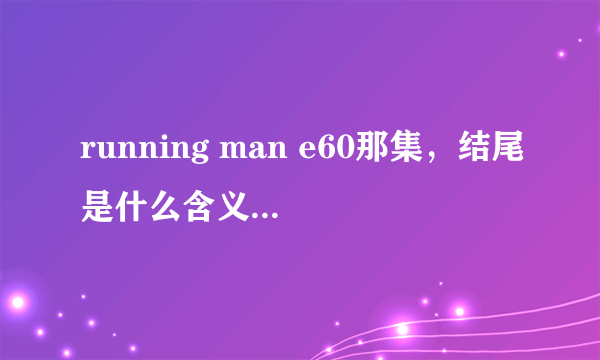 running man e60那集，结尾是什么含义啊~ gary诡异的步伐， 到最后是gary得的奖品最大么~