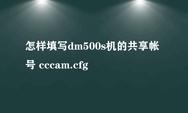 怎样填写dm500s机的共享帐号 cccam.cfg